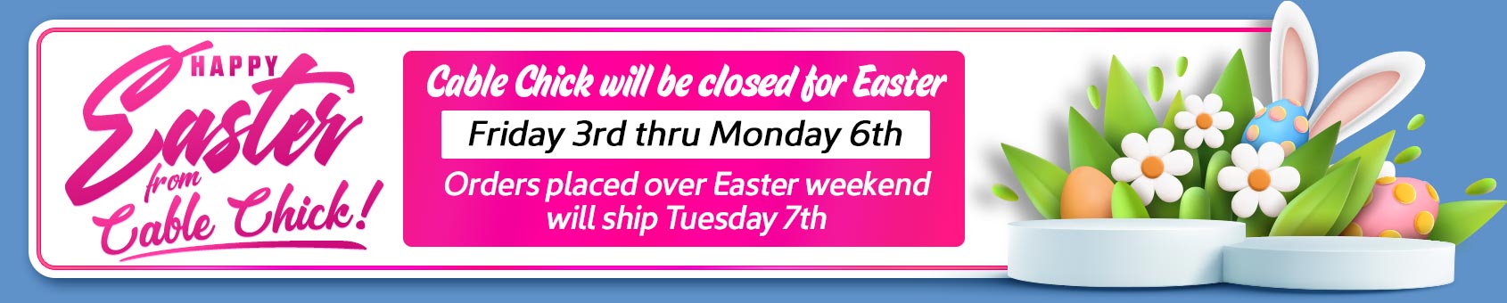 Cable Chick's will be closed for the Easter long weekend (Good Friday 3rd to Monday 6th). Orders ship Tue 7th